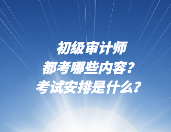 初级审计师都考哪些内容？考试安排是什么？