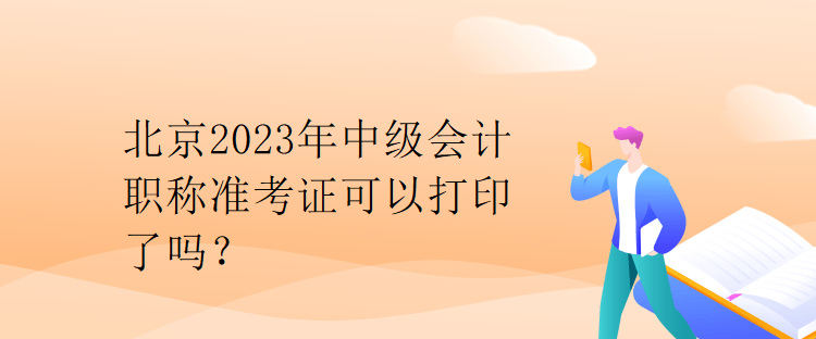 北京2023年中级会计职称准考证可以打印了吗？