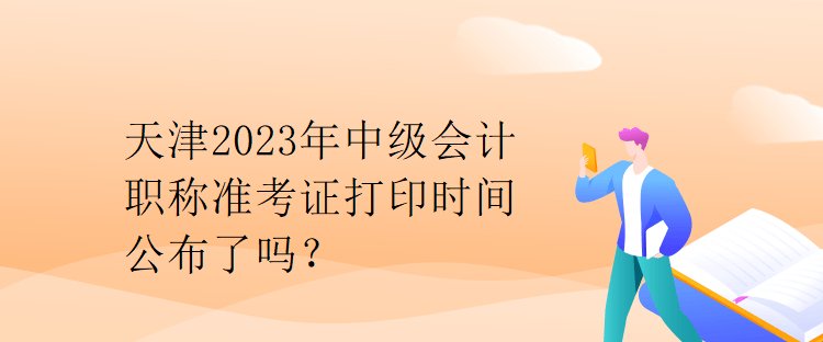 天津2023年中级会计职称准考证打印时间公布了吗？