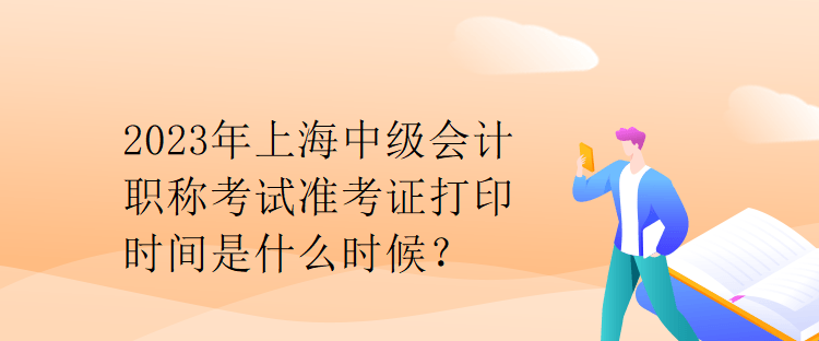 2023年上海中级会计职称考试准考证打印时间是什么时候？