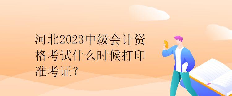 河北2023中级会计资格考试什么时候打印准考证？