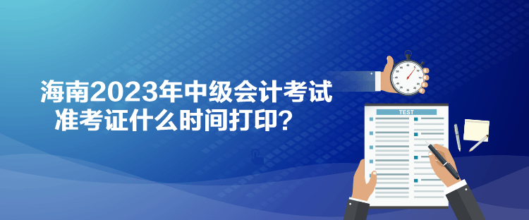 海南2023年中级会计考试准考证什么时间打印？