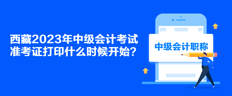 西藏2023年中级会计考试准考证打印什么时候开始？