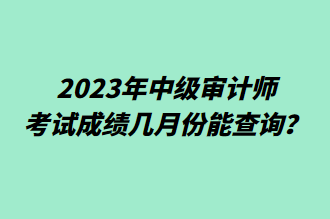 2023年中级审计师考试成绩几月份能查询？