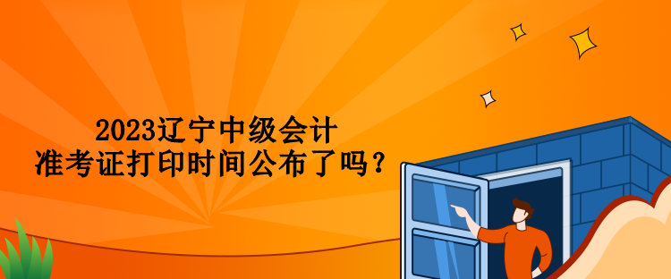 2023辽宁中级会计准考证打印时间公布了吗？