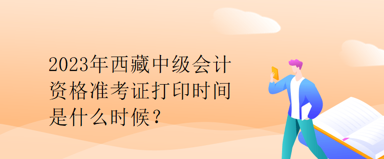 2023年西藏中级会计资格准考证打印时间是什么时候？