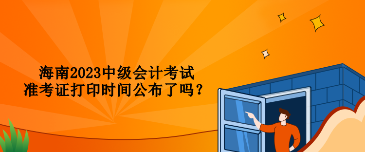 海南2023中级会计考试准考证打印时间公布了吗？