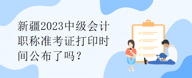 新疆2023中级会计职称准考证打印时间公布了吗？