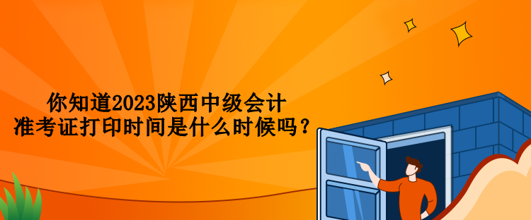 你知道2023陕西中级会计准考证打印时间是什么时候吗？