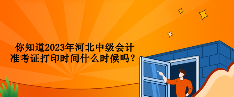 你知道2023年河北中级会计准考证打印时间什么时候吗？