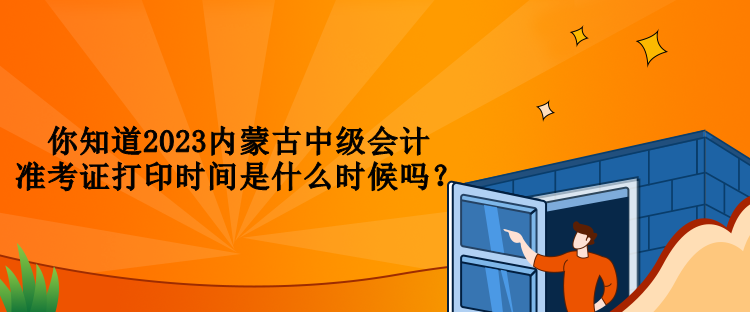 你知道2023内蒙古中级会计准考证打印时间是什么时候吗？