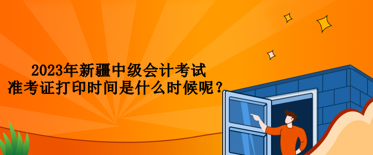 2023年新疆中级会计考试准考证打印时间是什么时候呢？