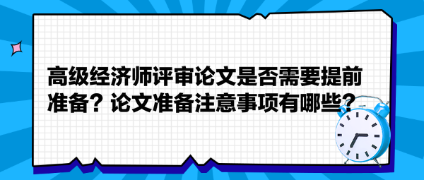 高级经济师评审论文是否需要提前准备？论文准备注意事项有哪些？