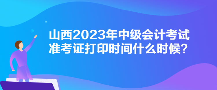 山西2023年中级会计考试准考证打印时间什么时候？