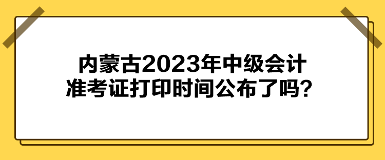 内蒙古2023年中级会计准考证打印时间公布了吗？