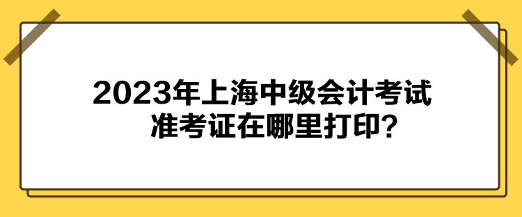 2023年上海中级会计考试准考证在哪里打印？