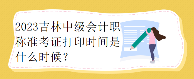 2023吉林中级会计职称准考证打印时间是什么时候？