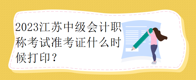2023江苏中级会计职称考试准考证什么时候打印？