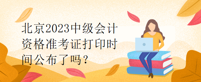 北京2023中级会计资格准考证打印时间公布了吗？