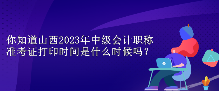 你知道山西2023年中级会计职称准考证打印时间是什么时候吗？