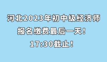 河北2023年初中级经济师报名缴费最后一天！17_30截止！