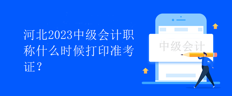 河北2023中级会计职称什么时候打印准考证？