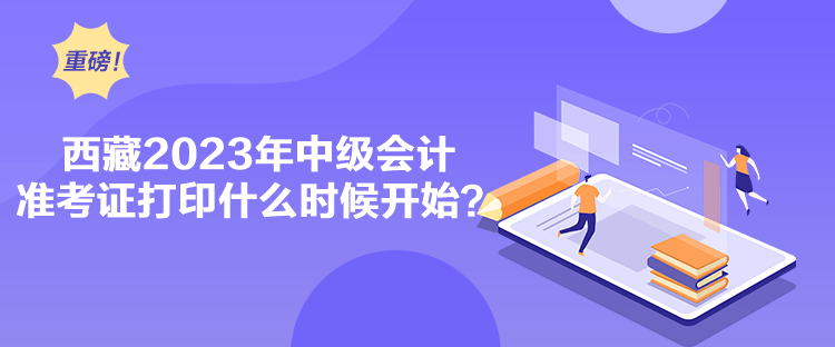 西藏2023年中级会计准考证打印什么时候开始？