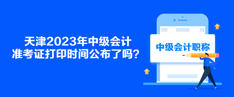 天津2023年中级会计准考证打印时间公布了吗？