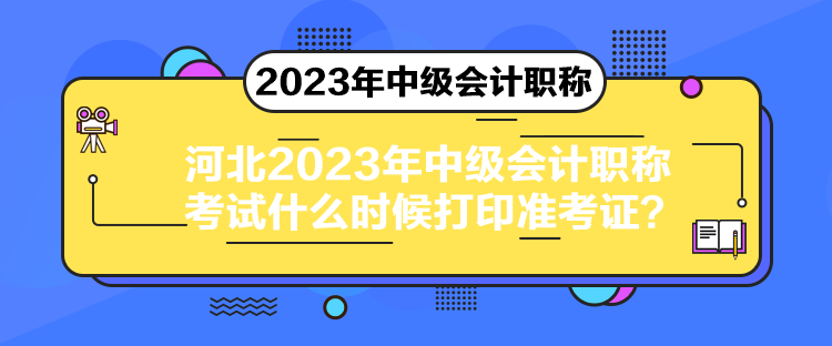 河北2023年中级会计职称考试什么时候打印准考证？