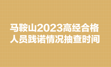 马鞍山2023高经合格人员践诺情况抽查时间为8月9日至15日