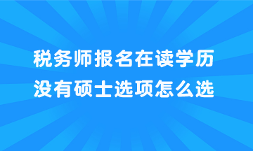 税务师报名在读学历没有硕士选项怎么选？