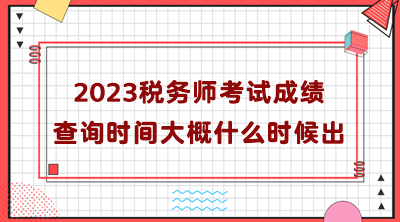 2023税务师考试成绩查询时间大概什么时候出？