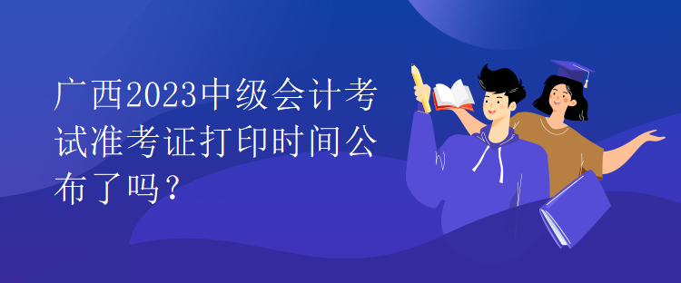 广西2023中级会计考试准考证打印时间公布了吗？