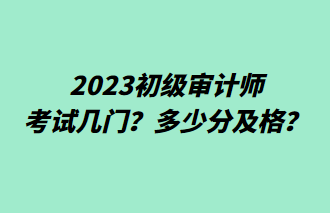 2023初级审计师考试几门？多少分及格？