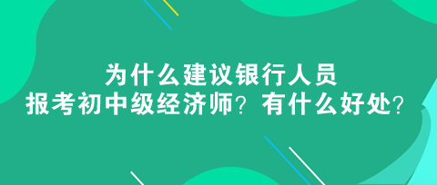 为什么建议银行人员报考初中级经济师？有什么好处？
