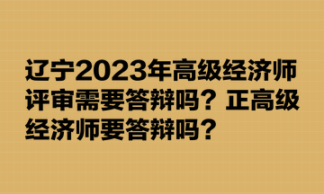 辽宁2023年高级经济师评审需要答辩吗？正高级经济师要答辩吗？