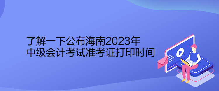 了解一下公布海南2023年中级会计考试准考证打印时间