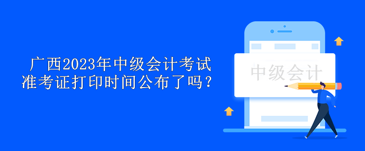 广西2023年中级会计考试准考证打印时间公布了吗？