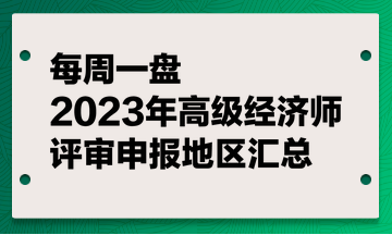 【每周一盘】2023年高级经济师评审申报地区汇总