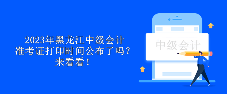 2023年黑龙江中级会计准考证打印时间公布了吗？来看看！