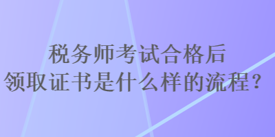 税务师考试合格后领取证书是什么样的流程？