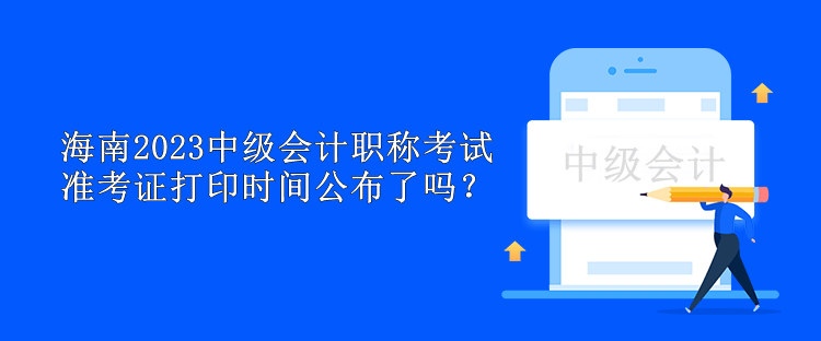 海南2023中级会计职称考试准考证打印时间公布了吗？