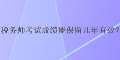 税务师考试成绩能保留几年有效？