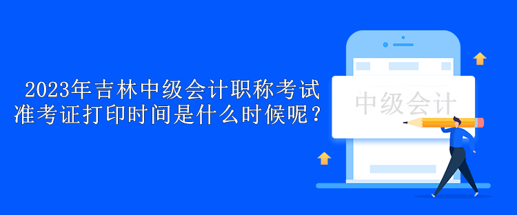 2023年吉林中级会计职称考试准考证打印时间是什么时候呢？