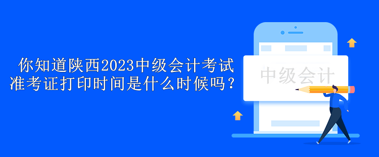 你知道陕西2023中级会计考试准考证打印时间是什么时候吗？