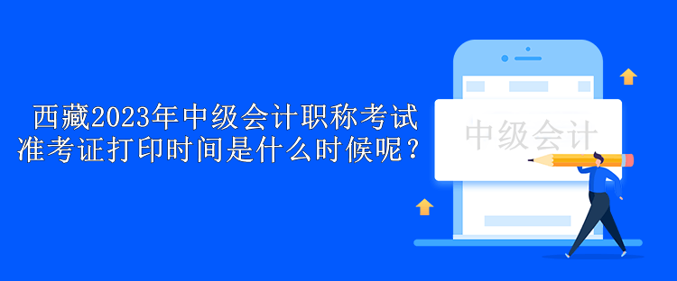 西藏2023年中级会计职称考试准考证打印时间是什么时候呢？