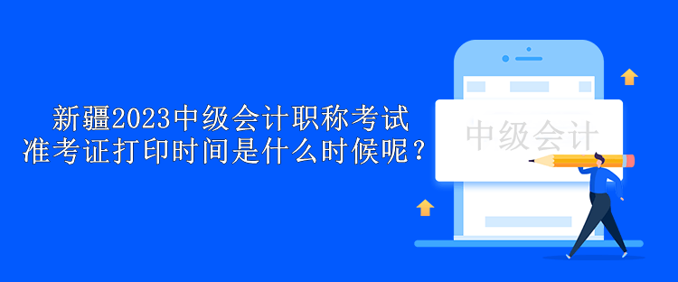 新疆2023中级会计职称考试准考证打印时间是什么时候呢？
