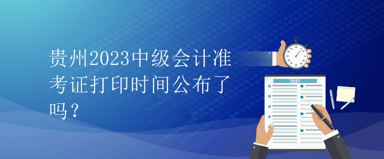 贵州2023中级会计准考证打印时间公布了吗？