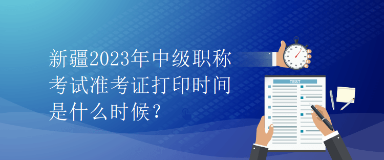 新疆2023年中级职称考试准考证打印时间是什么时候？