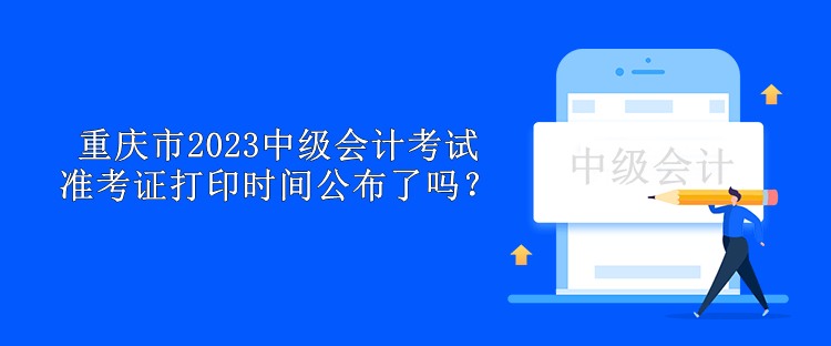 重庆市2023中级会计考试准考证打印时间公布了吗？